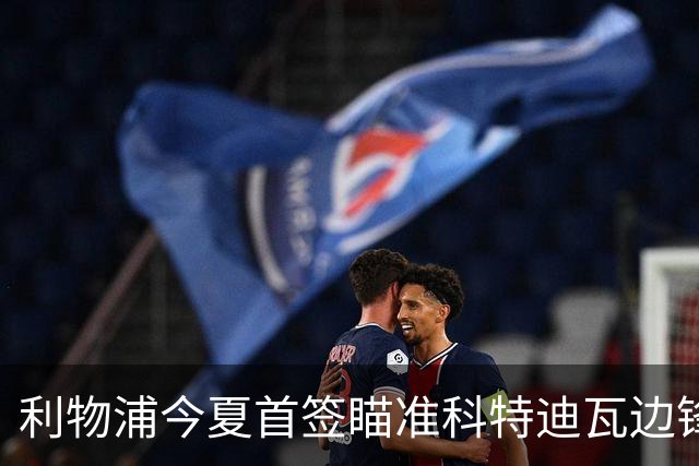 利物浦今夏首签瞄准科特迪瓦边锋 世界杯完爆枪手铁卫！