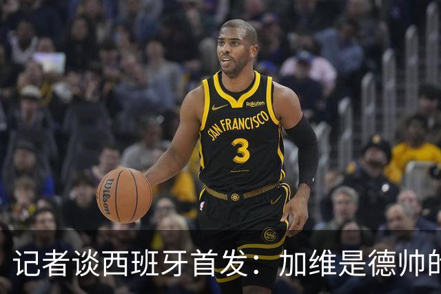 记者谈西班牙首发：加维是德帅的阵眼；也宣布一开始就要踢出强度
